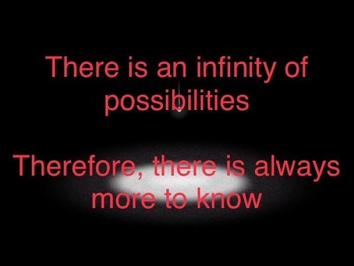 There is an infinity of possibilities   Therefore, there is always more to know