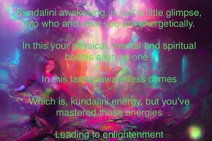 Kundalini awakening, is just a little glimpse, into who and what you are energetically.  In this your physical, mental and spiritual bodies align as one .  In this tantric awareness comes  Which is, kundalini energy, but you’ve mastered these energies   Leading to enlightenment