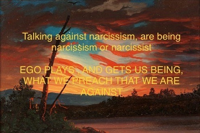 Talking against narcissism, are being narcissism or narcissist   EGO PLAYS , AND GETS US BEING, WHAT WE PREACH THAT WE ARE AGAINST