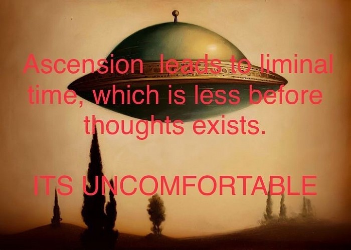 Ascension  leads to liminal time, which is less before thoughts exists.  ITS UNCOMFORTABLE